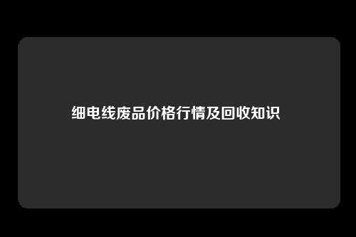 细电线废品价格行情及回收知识 