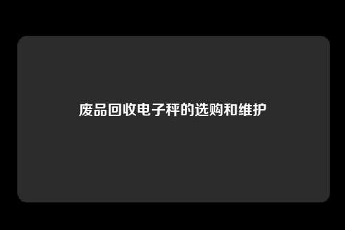 废品回收电子秤的选购和维护