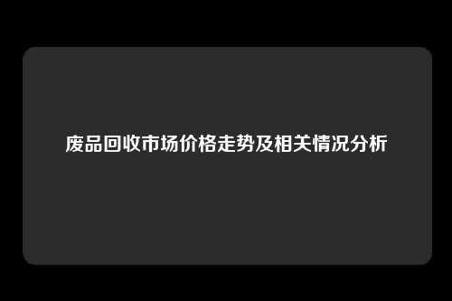 废品回收市场价格走势及相关情况分析