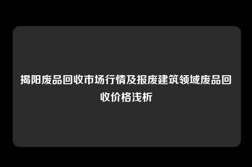 揭阳废品回收市场行情及报废建筑领域废品回收价格浅析