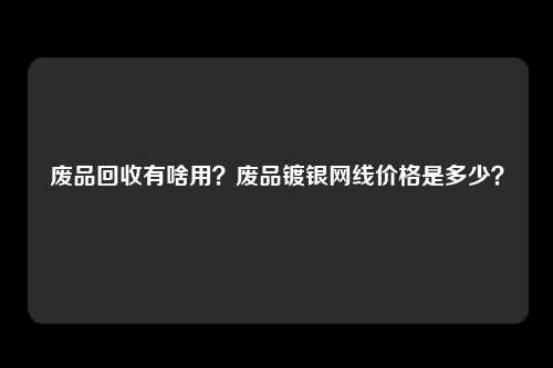 废品回收有啥用？废品镀银网线价格是多少？