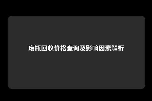 废瓶回收价格查询及影响因素解析