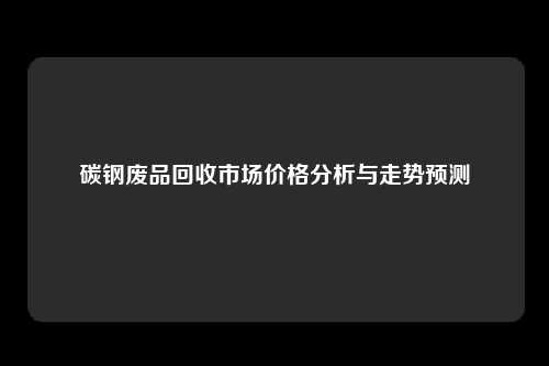 碳钢废品回收市场价格分析与走势预测