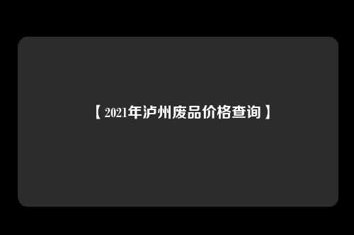 【2021年泸州废品价格查询】