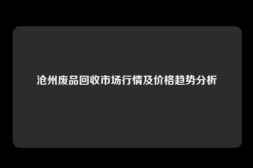 沧州废品回收市场行情及价格趋势分析