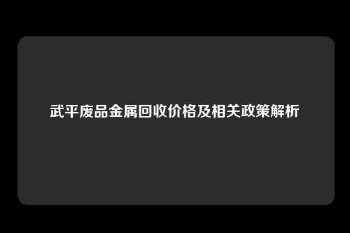 武平废品金属回收价格及相关政策解析