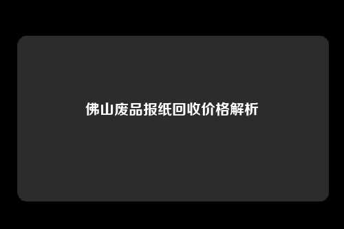 佛山废品报纸回收价格解析