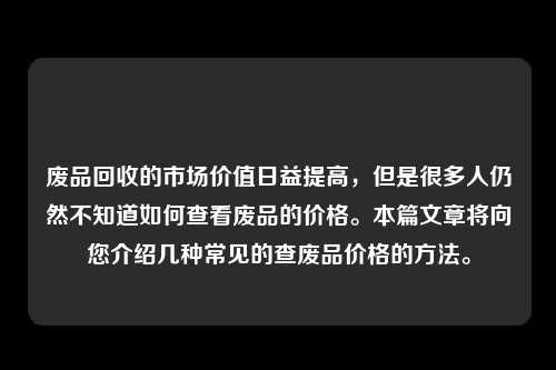 废品回收的市场价值日益提高，但是很多人仍然不知道如何查看废品的价格。本篇文章将向您介绍几种常见的查废品价格的方法。