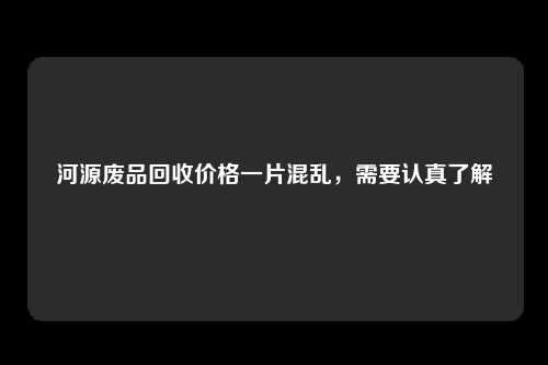 河源废品回收价格一片混乱，需要认真了解