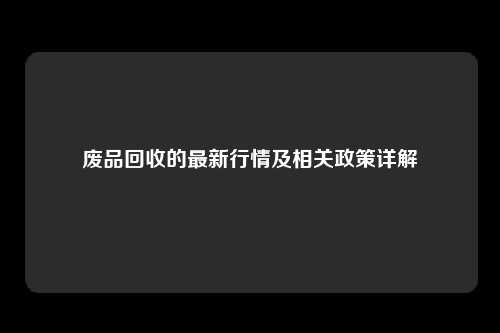 废品回收的最新行情及相关政策详解