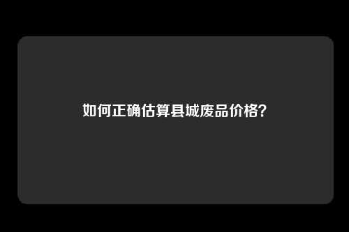 如何正确估算县城废品价格？