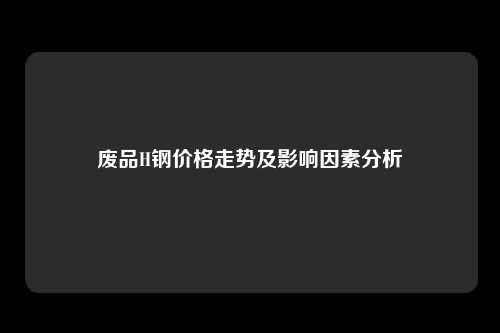 废品H钢价格走势及影响因素分析