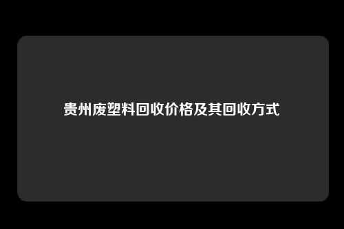 贵州废塑料回收价格及其回收方式