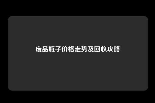 废品瓶子价格走势及回收攻略