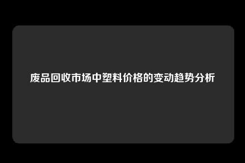 废品回收市场中塑料价格的变动趋势分析