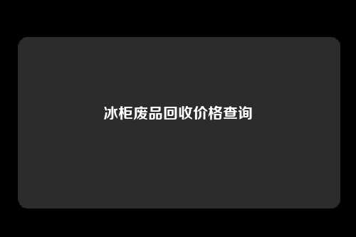 冰柜废品回收价格查询