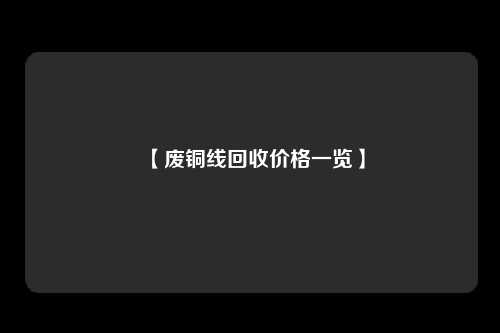 【废铜线回收价格一览】