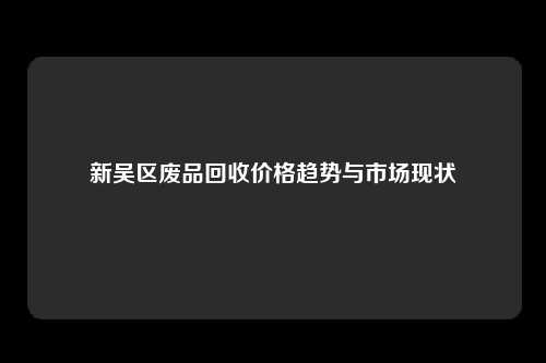 新吴区废品回收价格趋势与市场现状