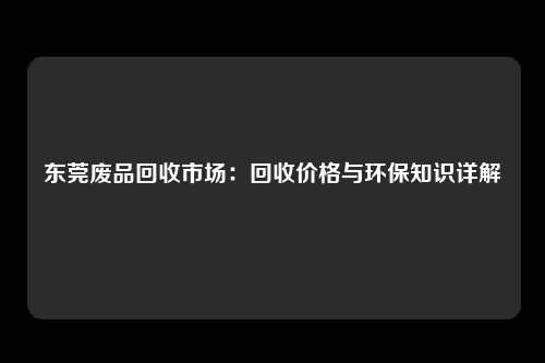 东莞废品回收市场：回收价格与环保知识详解