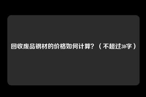 回收废品钢材的价格如何计算？（不超过30字）