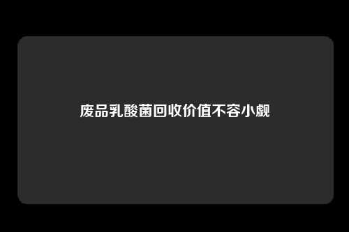 废品乳酸菌回收价值不容小觑