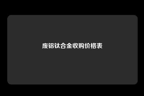 废铝钛合金收购价格表