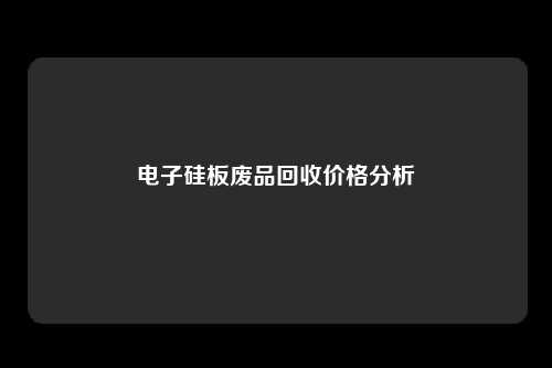 电子硅板废品回收价格分析