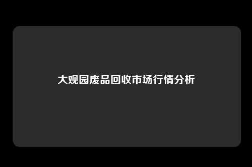 大观园废品回收市场行情分析