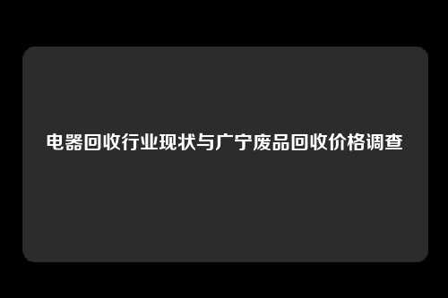 电器回收行业现状与广宁废品回收价格调查