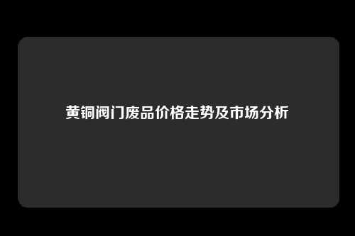 黄铜阀门废品价格走势及市场分析