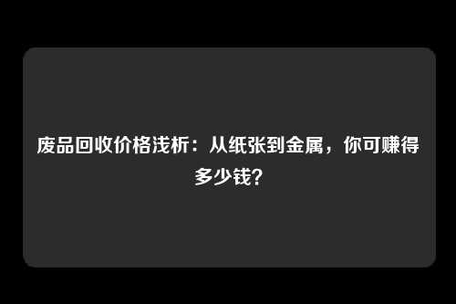 废品回收价格浅析：从纸张到金属，你可赚得多少钱？