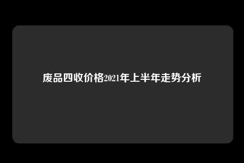 废品四收价格2021年上半年走势分析