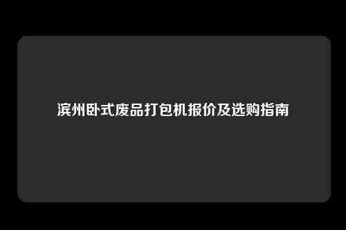 滨州卧式废品打包机报价及选购指南