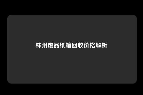 林州废品纸箱回收价格解析