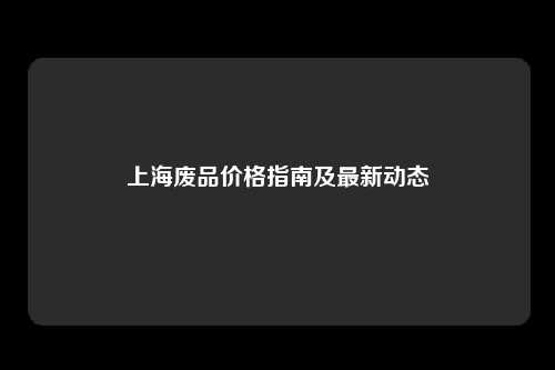 上海废品价格指南及最新动态