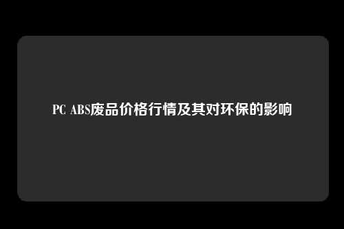 PC ABS废品价格行情及其对环保的影响