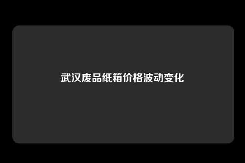 武汉废品纸箱价格波动变化