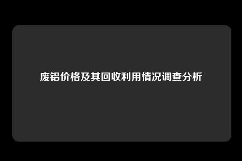 废铝价格及其回收利用情况调查分析