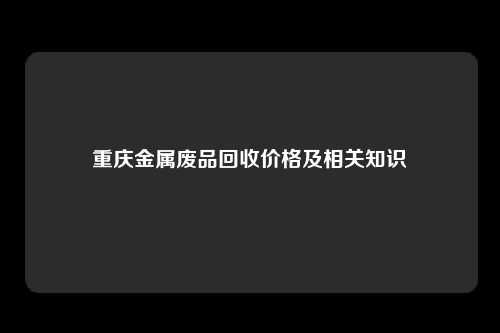 重庆金属废品回收价格及相关知识