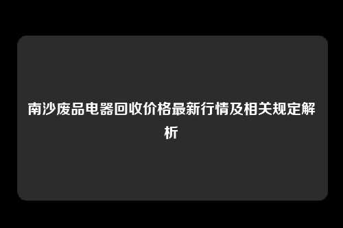 南沙废品电器回收价格最新行情及相关规定解析