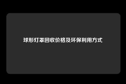 球形灯罩回收价格及环保利用方式