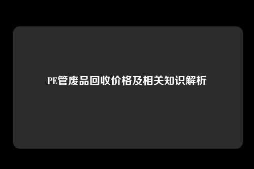 PE管废品回收价格及相关知识解析