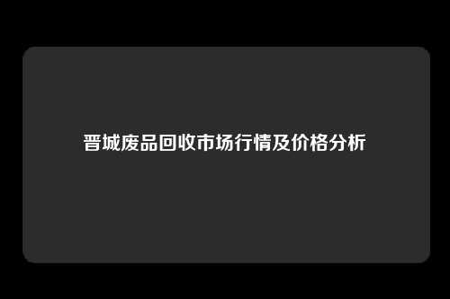 晋城废品回收市场行情及价格分析