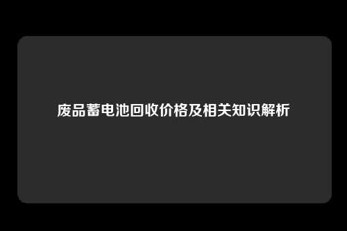 废品蓄电池回收价格及相关知识解析