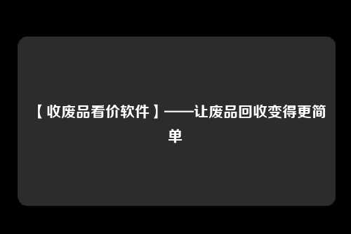 【收废品看价软件】——让废品回收变得更简单