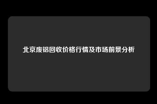 北京废铝回收价格行情及市场前景分析