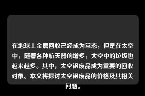 在地球上金属回收已经成为常态，但是在太空中，随着各种航天器的增多，太空中的垃圾也越来越多。其中，太空铝废品成为重要的回收对象。本文将探讨太空铝废品的价格及其相关问题。