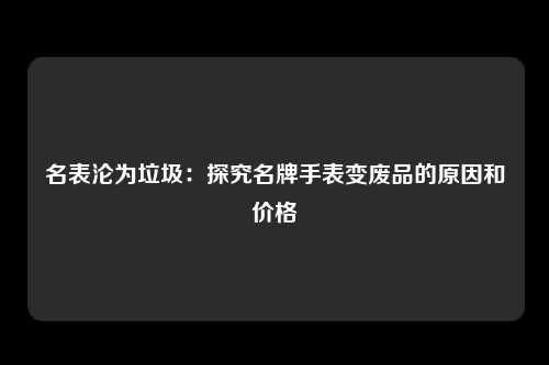 名表沦为垃圾：探究名牌手表变废品的原因和价格