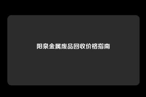 阳泉金属废品回收价格指南