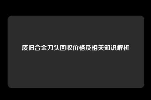 废旧合金刀头回收价格及相关知识解析